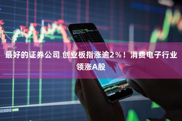 最好的证券公司 创业板指涨逾2％！消费电子行业领涨A股