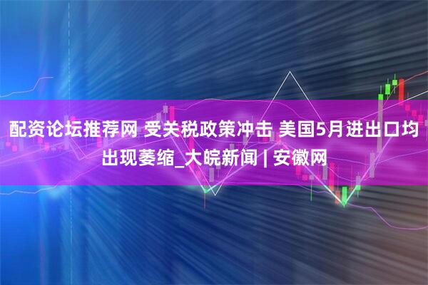 配资论坛推荐网 受关税政策冲击 美国5月进出口均出现萎缩_大皖新闻 | 安徽网