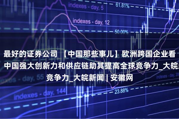 最好的证券公司 【中国那些事儿】欧洲跨国企业看好中国市场：中国强大创新力和供应链助其提高全球竞争力_大皖新闻 | 安徽网