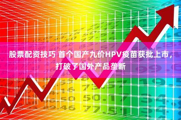 股票配资技巧 首个国产九价HPV疫苗获批上市，打破了国外产品垄断