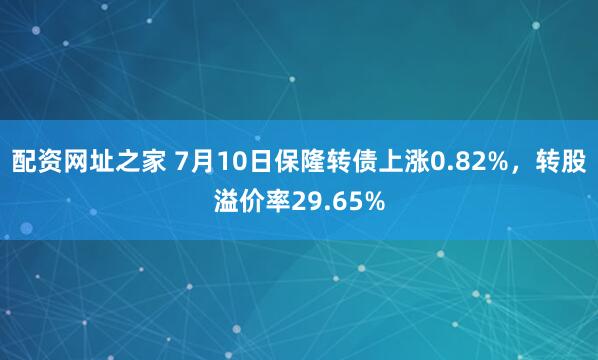 配资网址之家 7月10日保隆转债上涨0.82%，转股溢价率29.65%