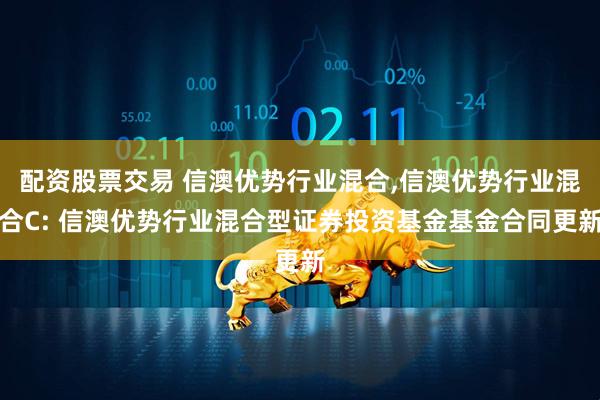 配资股票交易 信澳优势行业混合,信澳优势行业混合C: 信澳优势行业混合型证券投资基金基金合同更新