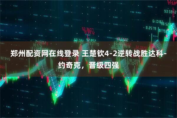 郑州配资网在线登录 王楚钦4-2逆转战胜达科-约奇克，晋级四强