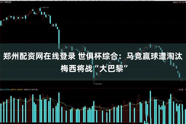 郑州配资网在线登录 世俱杯综合：马竞赢球遭淘汰 梅西将战“大巴黎”