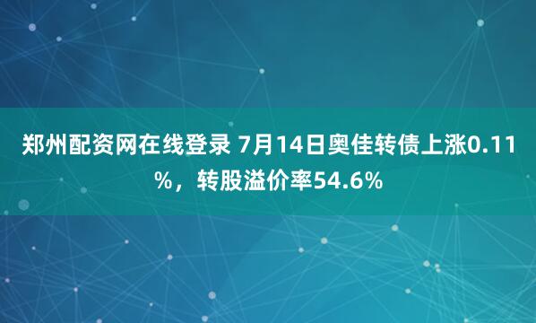 郑州配资网在线登录 7月14日奥佳转债上涨0.11%，转股溢价率54.6%