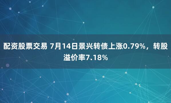 配资股票交易 7月14日景兴转债上涨0.79%，转股溢价率7.18%