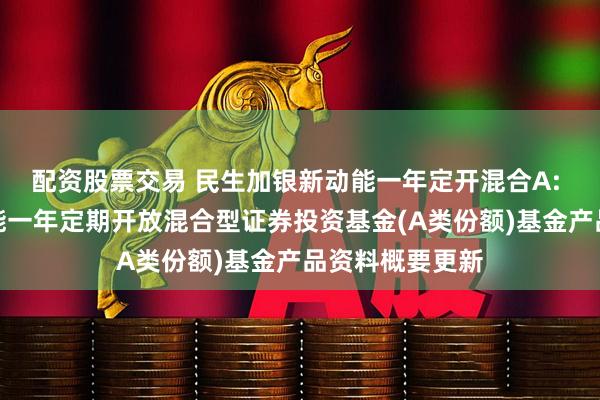 配资股票交易 民生加银新动能一年定开混合A: 民生加银新动能一年定期开放混合型证券投资基金(A类份额)基金产品资料概要更新