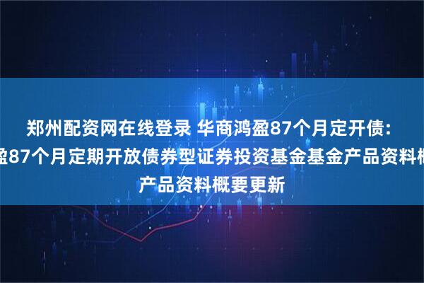 郑州配资网在线登录 华商鸿盈87个月定开债: 华商鸿盈87个月定期开放债券型证券投资基金基金产品资料概要更新