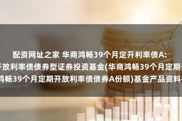 配资网址之家 华商鸿畅39个月定开利率债A: 华商鸿畅39个月定期开放利率债债券型证券投资基金(华商鸿畅39个月定期开放利率债债券A份额)基金产品资料概要更新