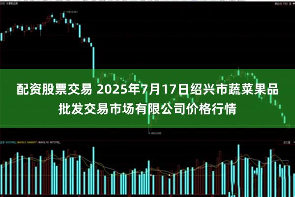 配资股票交易 2025年7月17日绍兴市蔬菜果品批发交易市场有限公司价格行情