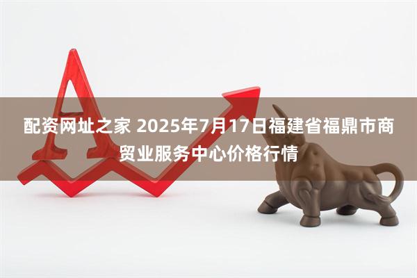 配资网址之家 2025年7月17日福建省福鼎市商贸业服务中心价格行情
