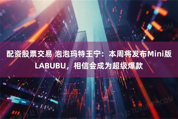 配资股票交易 泡泡玛特王宁：本周将发布Mini版LABUBU，相信会成为超级爆款