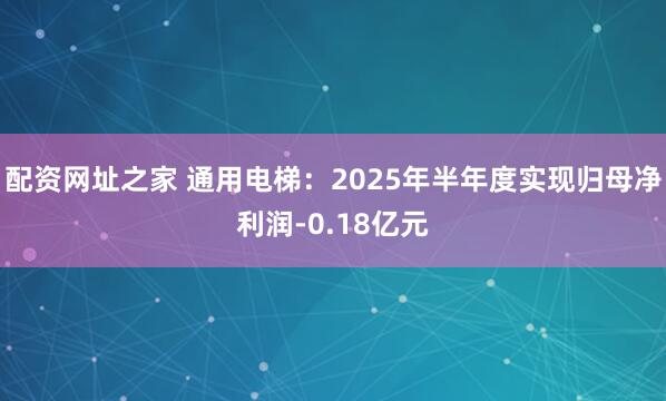 配资网址之家 通用电梯：2025年半年度实现归母净利润-0.18亿元