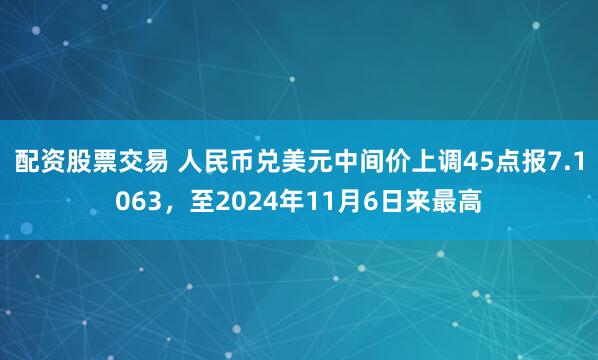 配资股票交易 人民币兑美元中间价上调45点报7.1063，至2024年11月6日来最高