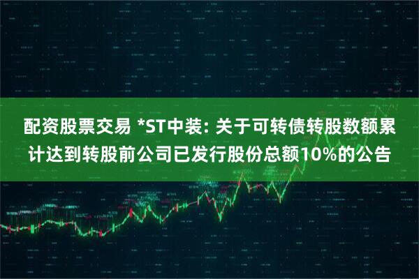 配资股票交易 *ST中装: 关于可转债转股数额累计达到转股前公司已发行股份总额10%的公告