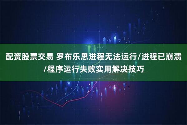配资股票交易 罗布乐思进程无法运行/进程已崩溃/程序运行失败实用解决技巧