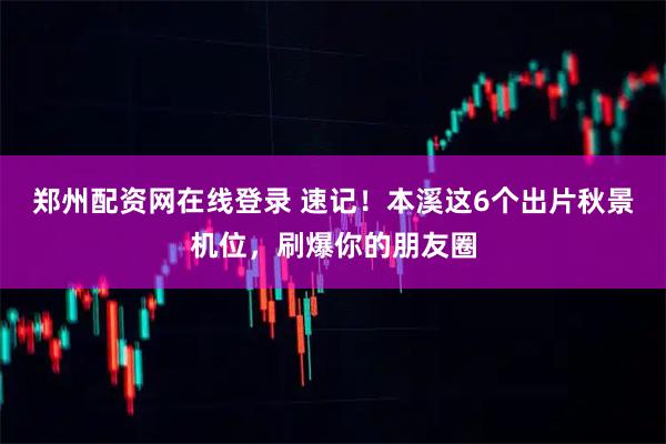 郑州配资网在线登录 速记！本溪这6个出片秋景机位，刷爆你的朋友圈